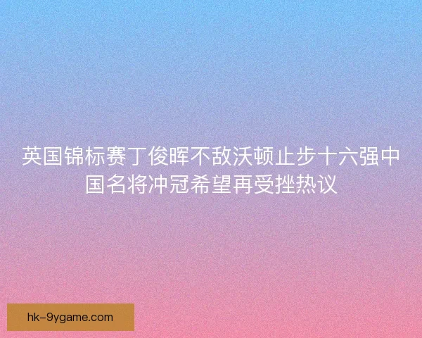 英国锦标赛丁俊晖不敌沃顿止步十六强中国名将冲冠希望再受挫热议