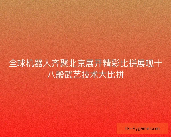 全球机器人齐聚北京展开精彩比拼展现十八般武艺技术大比拼