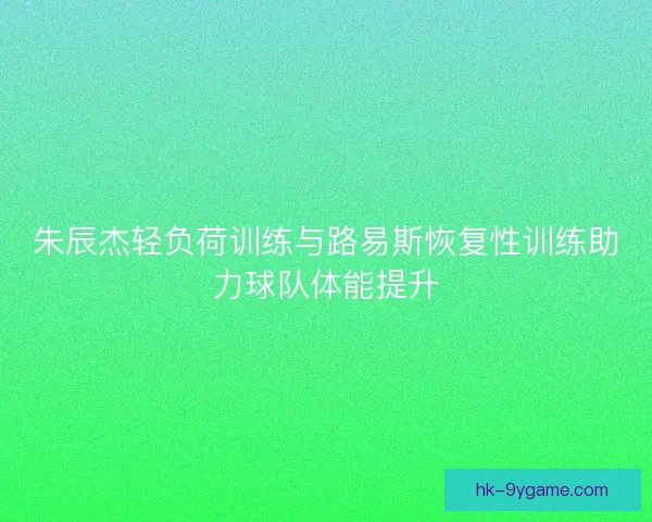 朱辰杰轻负荷训练与路易斯恢复性训练助力球队体能提升