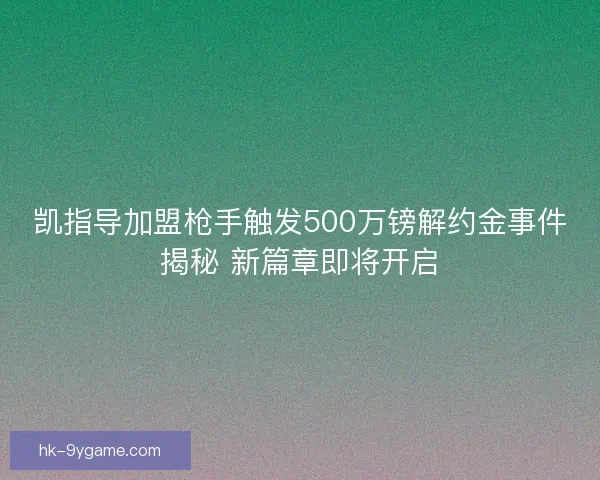 凯指导加盟枪手触发500万镑解约金事件揭秘 新篇章即将开启