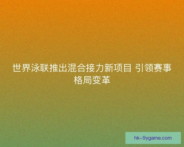 世界泳联推出混合接力新项目 引领赛事格局变革